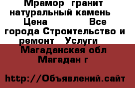 Мрамор, гранит, натуральный камень! › Цена ­ 10 000 - Все города Строительство и ремонт » Услуги   . Магаданская обл.,Магадан г.